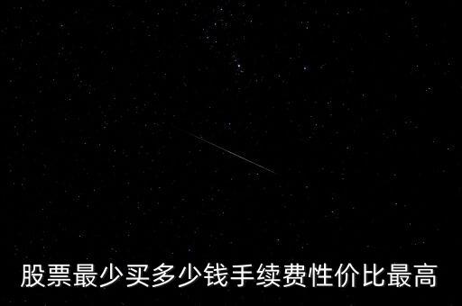 股票最少買多少錢手續(xù)費(fèi)性價比最高