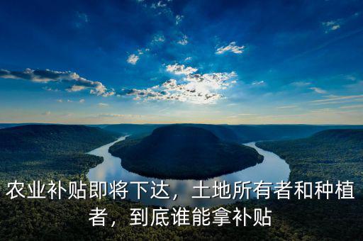 農(nóng)業(yè)補貼即將下達，土地所有者和種植者，到底誰能拿補貼