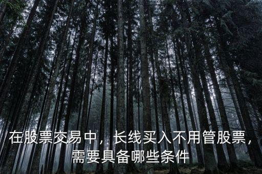 在股票交易中，長(zhǎng)線買入不用管股票，需要具備哪些條件