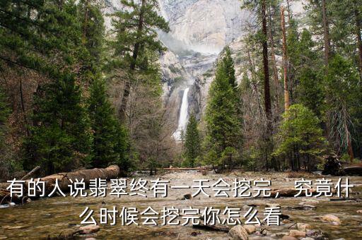 有的人說翡翠終有一天會挖完，究竟什么時候會挖完你怎么看