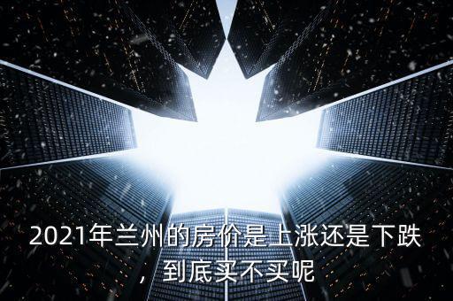 2021年蘭州的房價是上漲還是下跌，到底買不買呢