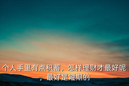 個人手里有點積蓄，怎樣理財才最好呢，最好是短期的