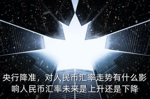 央行降準(zhǔn)，對(duì)人民幣匯率走勢(shì)有什么影響人民幣匯率未來(lái)是上升還是下降