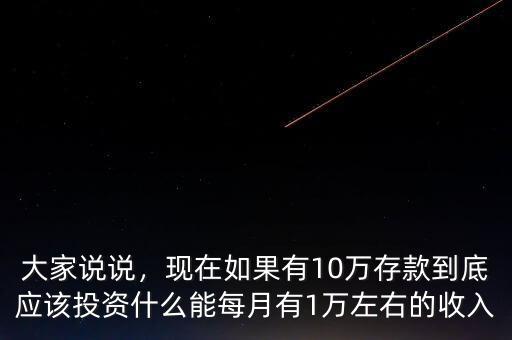 大家說說，現(xiàn)在如果有10萬存款到底應(yīng)該投資什么能每月有1萬左右的收入