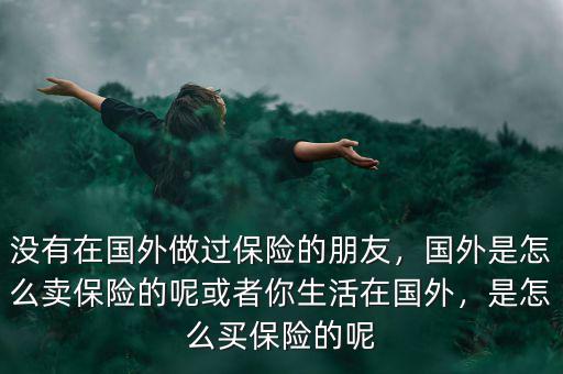 沒有在國外做過保險的朋友，國外是怎么賣保險的呢或者你生活在國外，是怎么買保險的呢