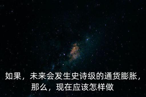 如果，未來會(huì)發(fā)生史詩級(jí)的通貨膨脹，那么，現(xiàn)在應(yīng)該怎樣做