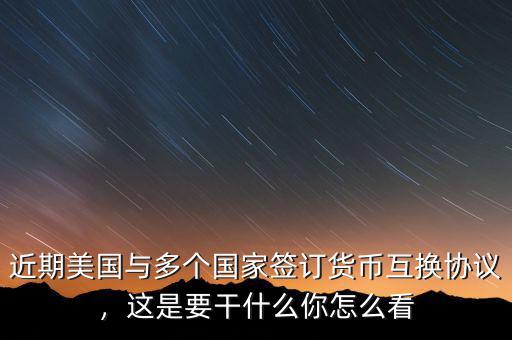 近期美國與多個國家簽訂貨幣互換協(xié)議，這是要干什么你怎么看