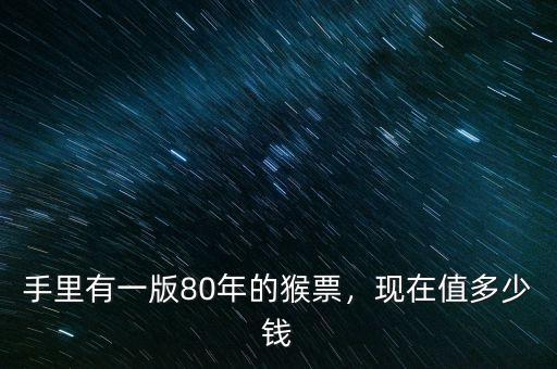 手里有一版80年的猴票，現(xiàn)在值多少錢