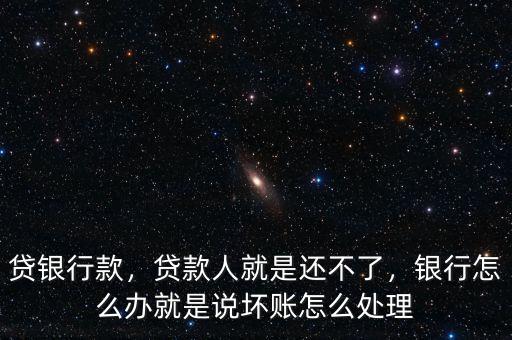 貸銀行款，貸款人就是還不了，銀行怎么辦就是說(shuō)壞賬怎么處理