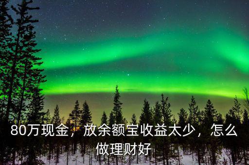 80萬現(xiàn)金，放余額寶收益太少，怎么做理財(cái)好