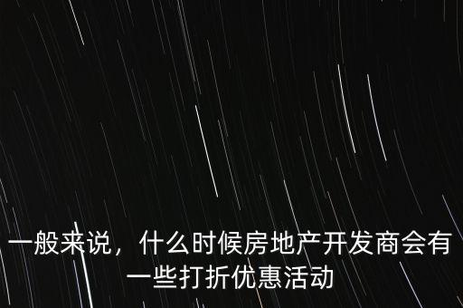 一般來(lái)說，什么時(shí)候房地產(chǎn)開發(fā)商會(huì)有一些打折優(yōu)惠活動(dòng)