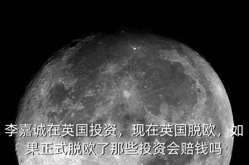 李嘉誠在英國投資，現(xiàn)在英國脫歐，如果正式脫歐了那些投資會(huì)賠錢嗎