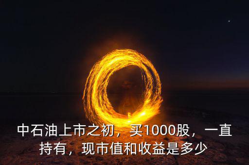 中石油上市之初，買1000股，一直持有，現(xiàn)市值和收益是多少