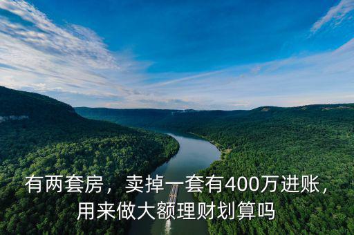 有兩套房，賣掉一套有400萬(wàn)進(jìn)賬，用來(lái)做大額理財(cái)劃算嗎