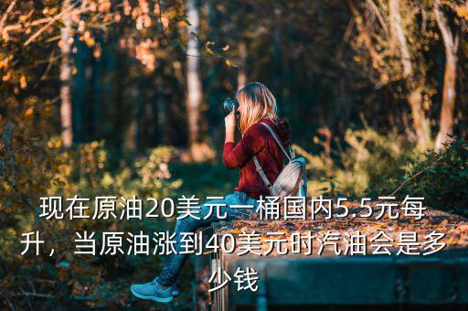 現(xiàn)在原油20美元一桶國(guó)內(nèi)5.5元每升，當(dāng)原油漲到40美元時(shí)汽油會(huì)是多少錢