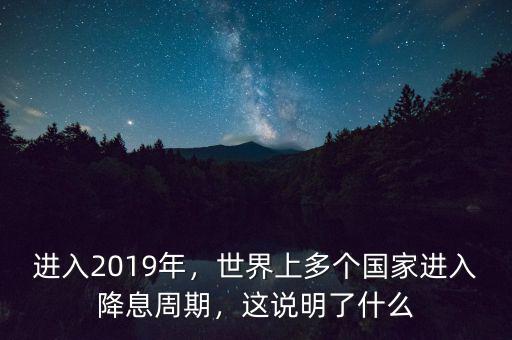 進(jìn)入2019年，世界上多個(gè)國家進(jìn)入降息周期，這說明了什么