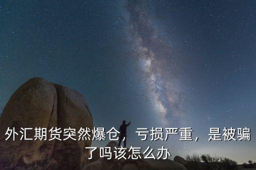 外匯期貨突然爆倉，虧損嚴(yán)重，是被騙了嗎該怎么辦