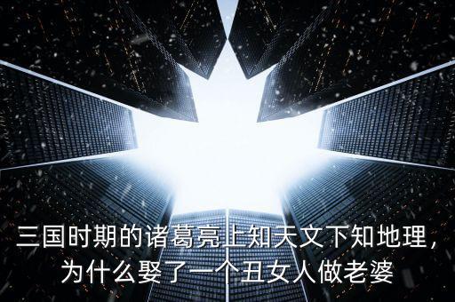 三國(guó)時(shí)期的諸葛亮上知天文下知地理，為什么娶了一個(gè)丑女人做老婆