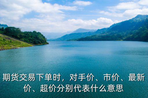 期貨交易下單時(shí)，對(duì)手價(jià)、市價(jià)、最新價(jià)、超價(jià)分別代表什么意思