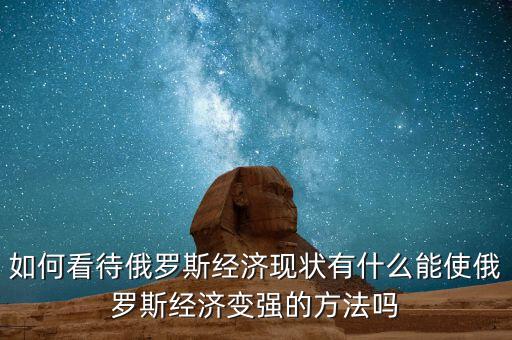 如何看待俄羅斯經濟現(xiàn)狀有什么能使俄羅斯經濟變強的方法嗎