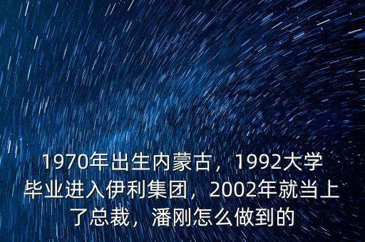 1970年出生內(nèi)蒙古，1992大學(xué)畢業(yè)進(jìn)入伊利集團(tuán)，2002年就當(dāng)上了總裁，潘剛怎么做到的