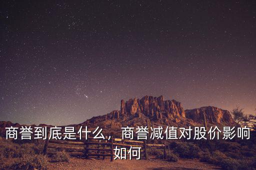 商譽(yù)到底是什么，商譽(yù)減值對(duì)股價(jià)影響如何