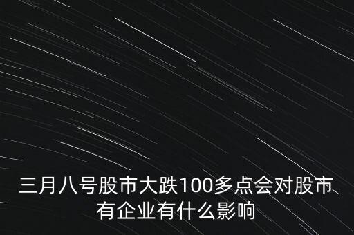 三月八號股市大跌100多點(diǎn)會對股市有企業(yè)有什么影響