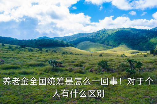 養(yǎng)老金全國(guó)統(tǒng)籌是怎么一回事！對(duì)于個(gè)人有什么區(qū)別