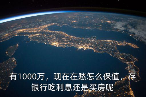 有1000萬，現(xiàn)在在愁怎么保值，存銀行吃利息還是買房呢