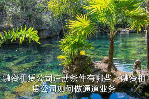 融資租賃公司注冊(cè)條件有哪些，融資租賃公司如何做通道業(yè)務(wù)