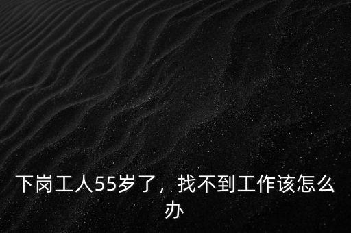 下崗工人55歲了，找不到工作該怎么辦