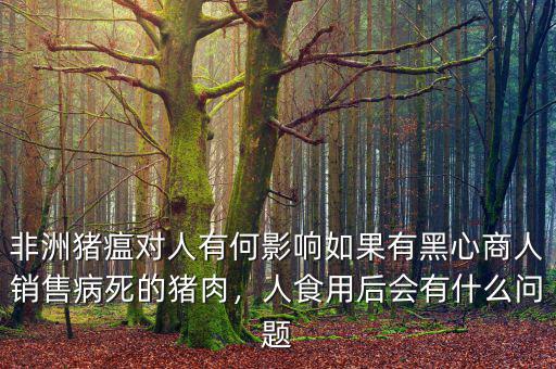 非洲豬瘟對人有何影響如果有黑心商人銷售病死的豬肉，人食用后會有什么問題