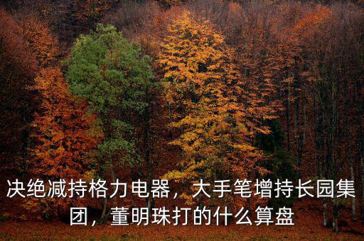決絕減持格力電器，大手筆增持長園集團(tuán)，董明珠打的什么算盤