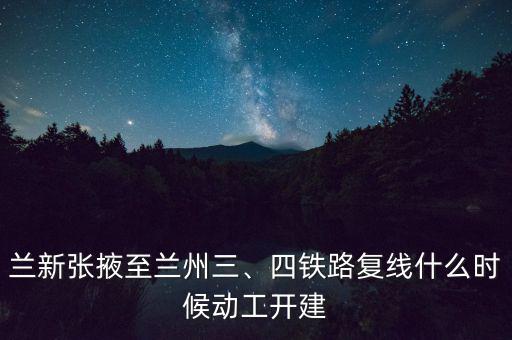 蘭新張掖至蘭州三、四鐵路復(fù)線什么時(shí)候動(dòng)工開(kāi)建