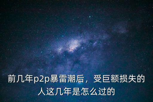 前幾年p2p暴雷潮后，受巨額損失的人這幾年是怎么過的