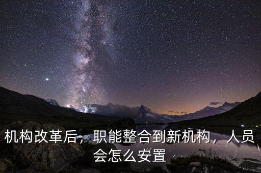 機(jī)構(gòu)改革后，職能整合到新機(jī)構(gòu)，人員會(huì)怎么安置
