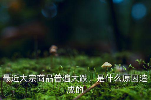 最近大宗商品普遍大跌，是什么原因造成的