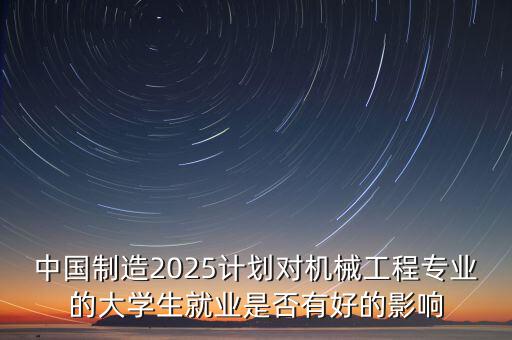 中國制造2025計劃對機械工程專業(yè)的大學(xué)生就業(yè)是否有好的影響