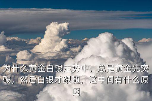 為什么黃金白銀走勢中，總是黃金先突破，然后白銀才跟隨，這中間有什么原因