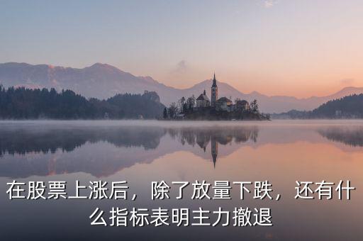 在股票上漲后，除了放量下跌，還有什么指標(biāo)表明主力撤退