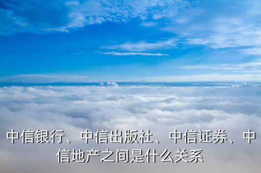 中信銀行、中信出版社、中信證券、中信地產(chǎn)之間是什么關(guān)系