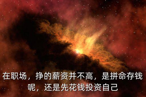 在職場，掙的薪資并不高，是拼命存錢呢，還是先花錢投資自己