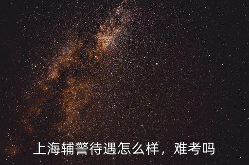 上海輔警待遇怎么樣，難考嗎