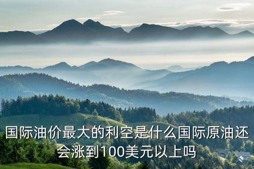 國際油價(jià)最大的利空是什么國際原油還會漲到100美元以上嗎