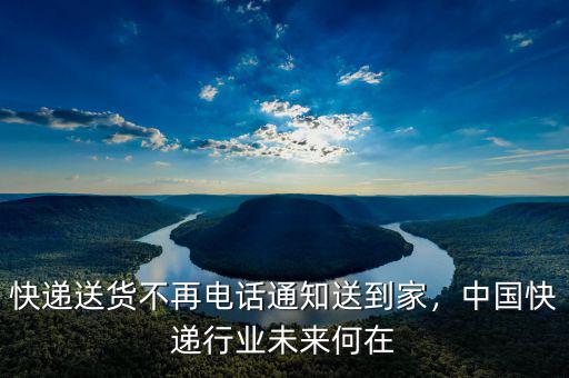 快遞送貨不再電話通知送到家，中國快遞行業(yè)未來何在