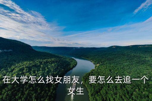 在大學怎么找女朋友，要怎么去追一個女生