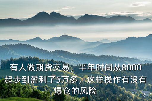 有人做期貨交易，半年時間從8000起步到盈利了5萬多，這樣操作有沒有爆倉的風險