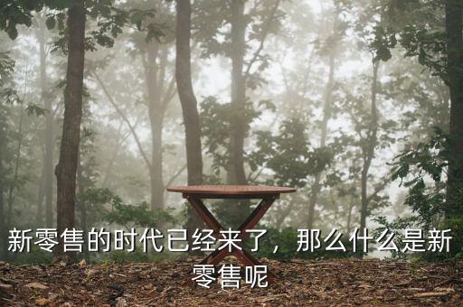 新零售的時代已經(jīng)來了，那么什么是新零售呢