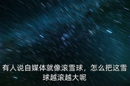 有人說自媒體就像滾雪球，怎么把這雪球越滾越大呢