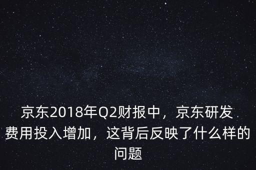 京東2018年Q2財(cái)報(bào)中，京東研發(fā)費(fèi)用投入增加，這背后反映了什么樣的問題